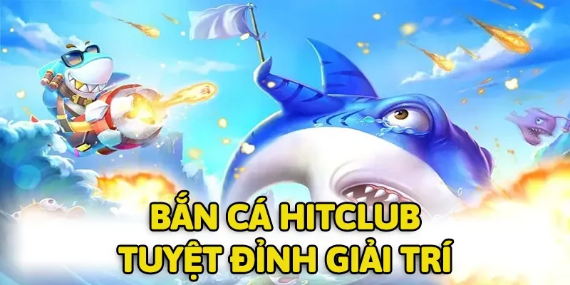 Bắn cá HITCLUB chưa bao giờ khiến hội viên phải thất vọng